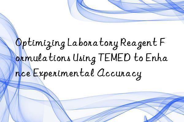 Optimizing Laboratory Reagent Formulations Using TEMED to Enhance Experimental Accuracy