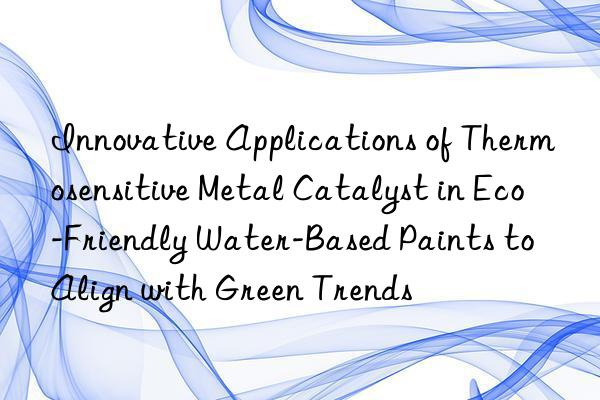 Innovative Applications of Thermosensitive Metal Catalyst in Eco-Friendly Water-Based Paints to Align with Green Trends