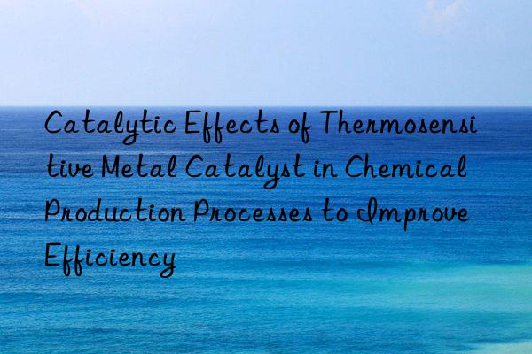 Catalytic Effects of Thermosensitive Metal Catalyst in Chemical Production Processes to Improve Efficiency