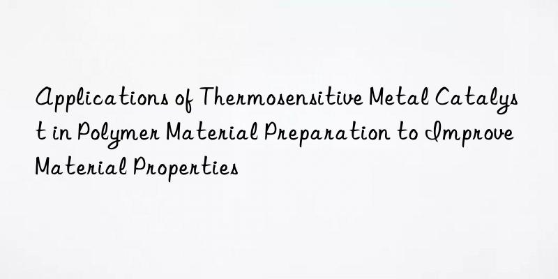 Applications of Thermosensitive Metal Catalyst in Polymer Material Preparation to Improve Material Properties