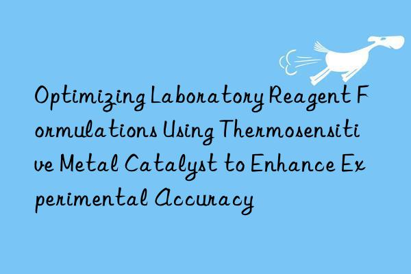 Optimizing Laboratory Reagent Formulations Using Thermosensitive Metal Catalyst to Enhance Experimental Accuracy