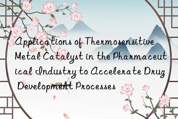 Applications of Thermosensitive Metal Catalyst in the Pharmaceutical Industry to Accelerate Drug Development Processes