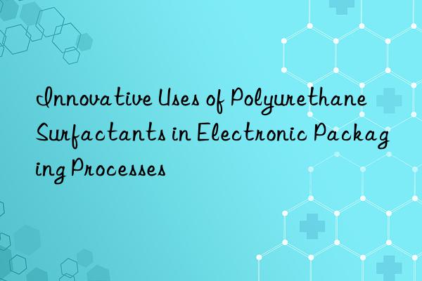 Innovative Uses of Polyurethane Surfactants in Electronic Packaging Processes