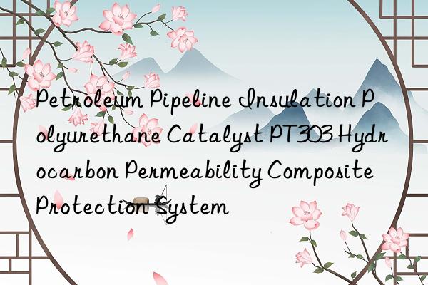 Petroleum Pipeline Insulation Polyurethane Catalyst PT303 Hydrocarbon Permeability Composite Protection System