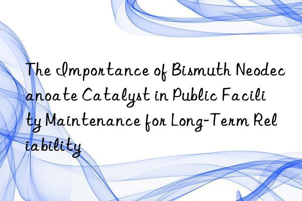 The Importance of Bismuth Neodecanoate Catalyst in Public Facility Maintenance for Long-Term Reliability