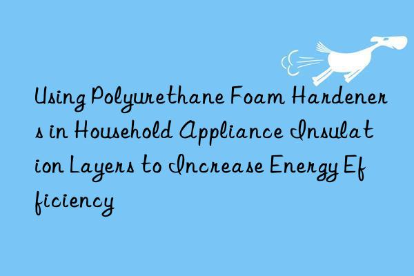 Using Polyurethane Foam Hardeners in Household Appliance Insulation Layers to Increase Energy Efficiency