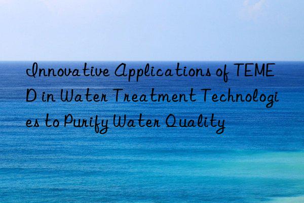 Innovative Applications of TEMED in Water Treatment Technologies to Purify Water Quality