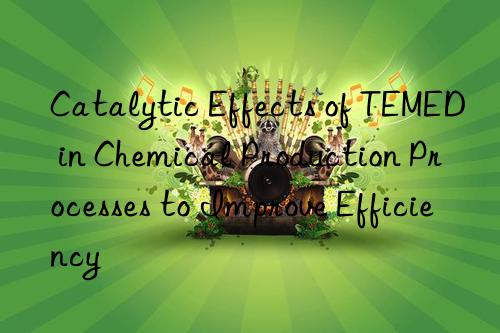 Catalytic Effects of TEMED in Chemical Production Processes to Improve Efficiency