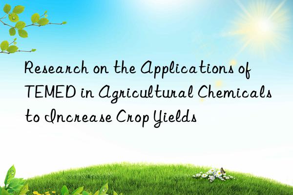 Research on the Applications of TEMED in Agricultural Chemicals to Increase Crop Yields