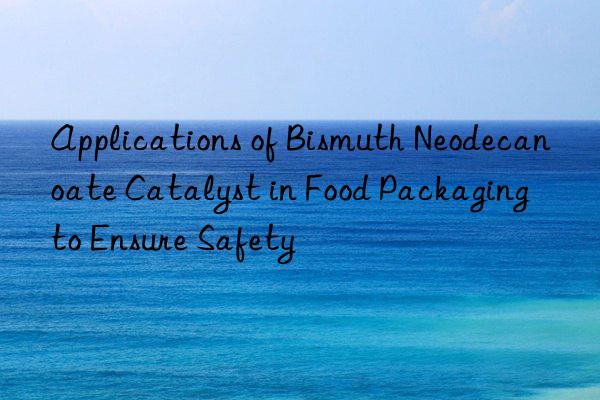 Applications of Bismuth Neodecanoate Catalyst in Food Packaging to Ensure Safety