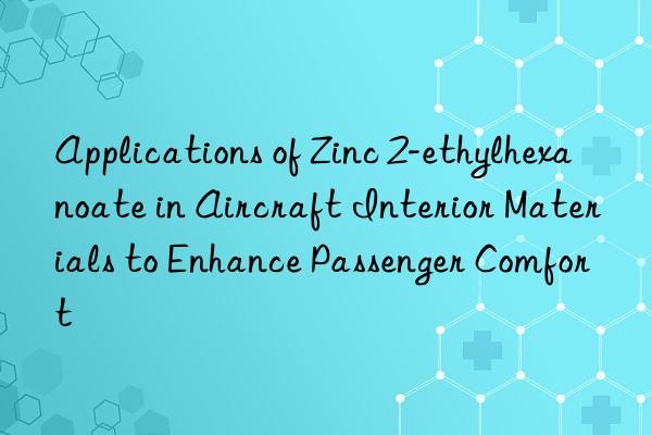 Applications of Zinc 2-ethylhexanoate in Aircraft Interior Materials to Enhance Passenger Comfort