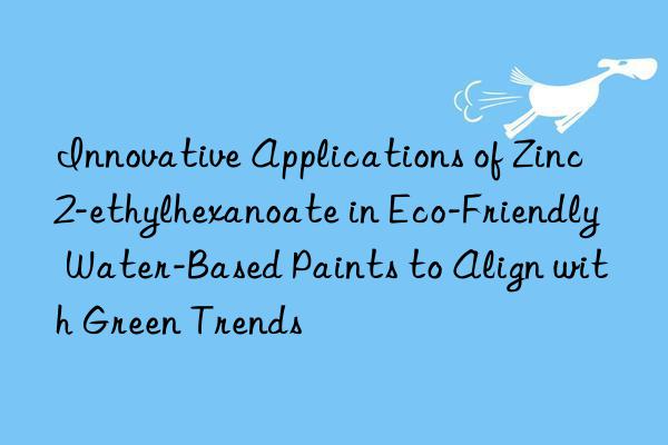 Innovative Applications of Zinc 2-ethylhexanoate in Eco-Friendly Water-Based Paints to Align with Green Trends