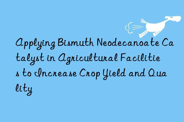 Applying Bismuth Neodecanoate Catalyst in Agricultural Facilities to Increase Crop Yield and Quality