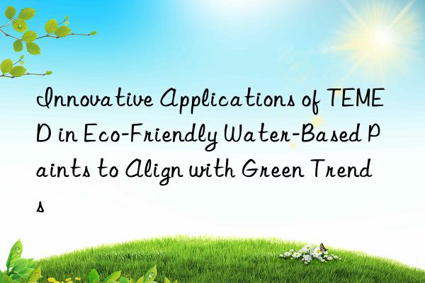 Innovative Applications of TEMED in Eco-Friendly Water-Based Paints to Align with Green Trends