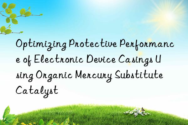 Optimizing Protective Performance of Electronic Device Casings Using Organic Mercury Substitute Catalyst