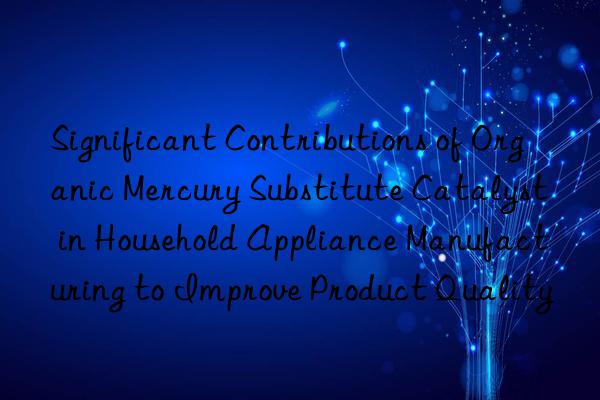 Significant Contributions of Organic Mercury Substitute Catalyst in Household Appliance Manufacturing to Improve Product Quality