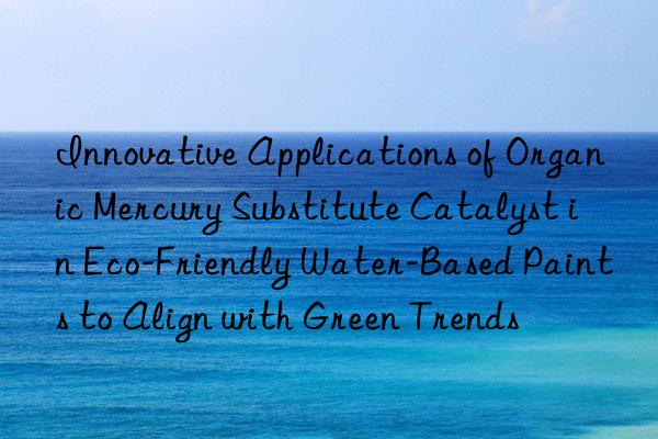 Innovative Applications of Organic Mercury Substitute Catalyst in Eco-Friendly Water-Based Paints to Align with Green Trends