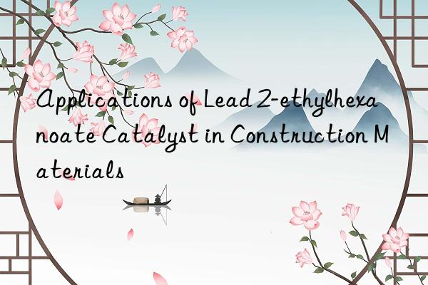 Applications of Lead 2-ethylhexanoate Catalyst in Construction Materials