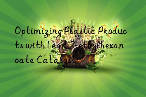 Optimizing Plastic Products with Lead 2-ethylhexanoate Catalyst