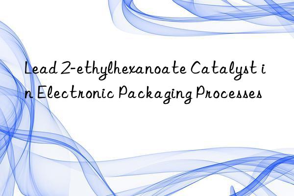 Lead 2-ethylhexanoate Catalyst in Electronic Packaging Processes