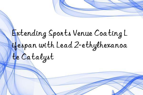 Extending Sports Venue Coating Lifespan with Lead 2-ethylhexanoate Catalyst