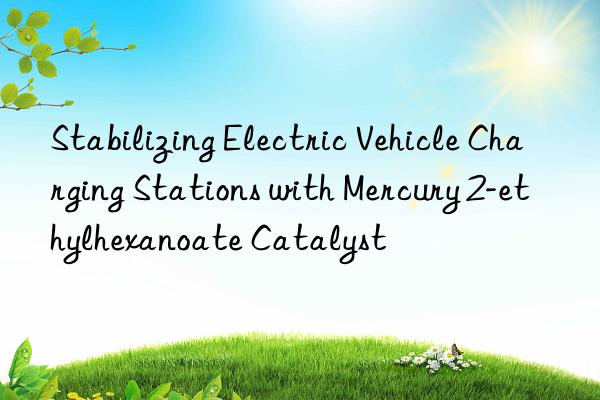 Stabilizing Electric Vehicle Charging Stations with Mercury 2-ethylhexanoate Catalyst