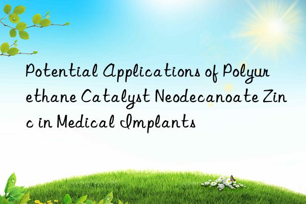 Potential Applications of Polyurethane Catalyst Neodecanoate Zinc in Medical Implants