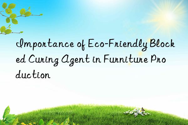 Importance of Eco-Friendly Blocked Curing Agent in Furniture Production