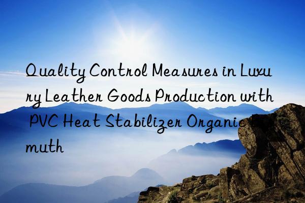 Quality Control Measures in Luxury Leather Goods Production with PVC Heat Stabilizer Organic Bismuth