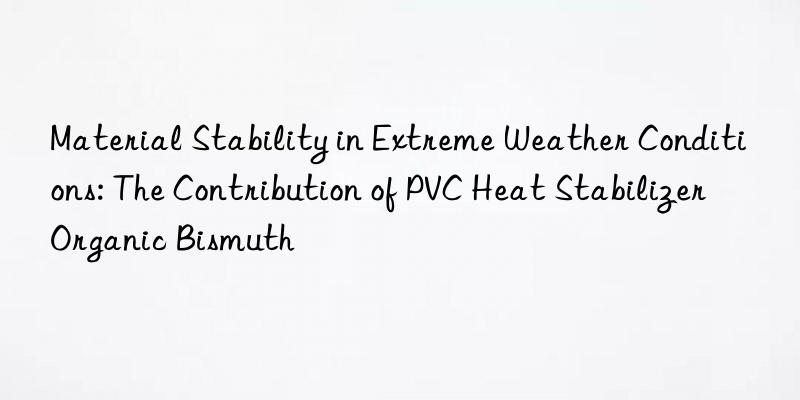 Material Stability in Extreme Weather Conditions: The Contribution of PVC Heat Stabilizer Organic Bismuth