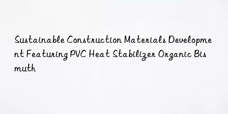 Sustainable Construction Materials Development Featuring PVC Heat Stabilizer Organic Bismuth