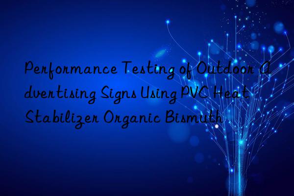 Performance Testing of Outdoor Advertising Signs Using PVC Heat Stabilizer Organic Bismuth