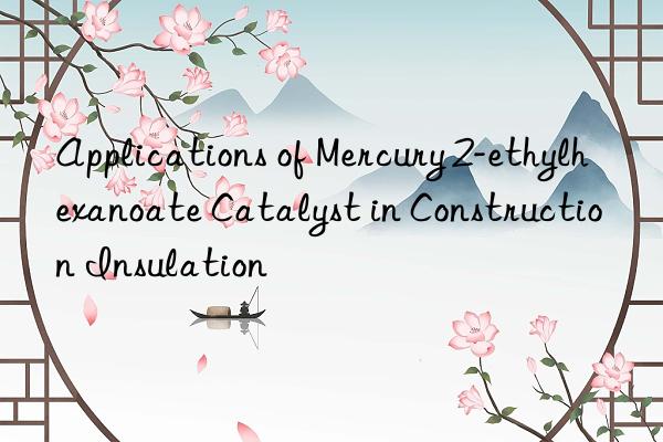 Applications of Mercury 2-ethylhexanoate Catalyst in Construction Insulation