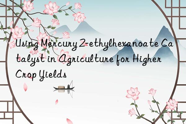 Using Mercury 2-ethylhexanoate Catalyst in Agriculture for Higher Crop Yields