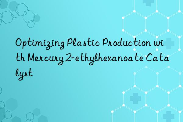 Optimizing Plastic Production with Mercury 2-ethylhexanoate Catalyst