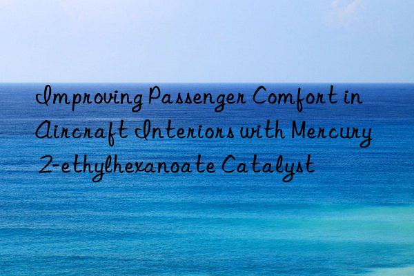 Improving Passenger Comfort in Aircraft Interiors with Mercury 2-ethylhexanoate Catalyst