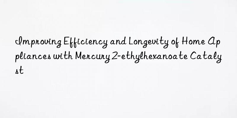 Improving Efficiency and Longevity of Home Appliances with Mercury 2-ethylhexanoate Catalyst