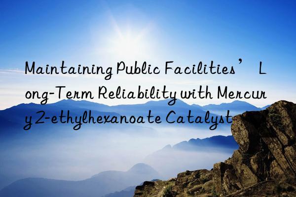 Maintaining Public Facilities’ Long-Term Reliability with Mercury 2-ethylhexanoate Catalyst