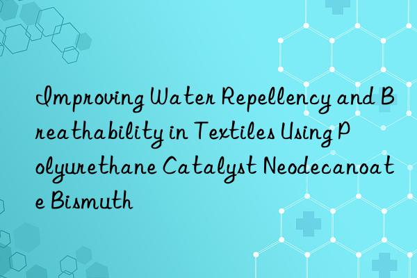 Improving Water Repellency and Breathability in Textiles Using Polyurethane Catalyst Neodecanoate Bismuth