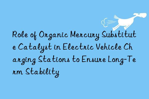 Role of Organic Mercury Substitute Catalyst in Electric Vehicle Charging Stations to Ensure Long-Term Stability