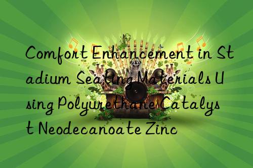 Comfort Enhancement in Stadium Seating Materials Using Polyurethane Catalyst Neodecanoate Zinc