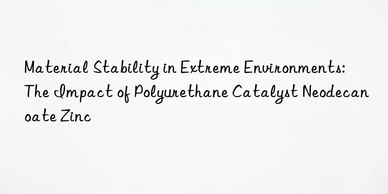 Material Stability in Extreme Environments: The Impact of Polyurethane Catalyst Neodecanoate Zinc