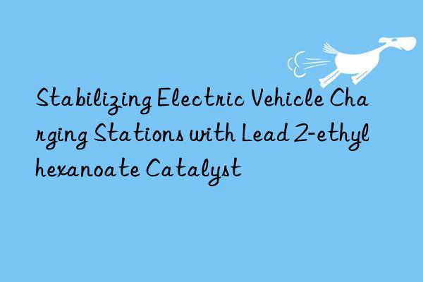 Stabilizing Electric Vehicle Charging Stations with Lead 2-ethylhexanoate Catalyst