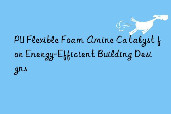 PU Flexible Foam Amine Catalyst for Energy-Efficient Building Designs