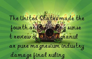 The United States made the fourth anti-dumping sunset review of China s granular pure magnesium industry damage final ruling