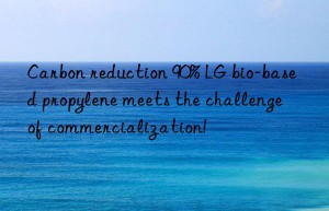 Carbon reduction 90% LG bio-based propylene meets the challenge of commercialization!