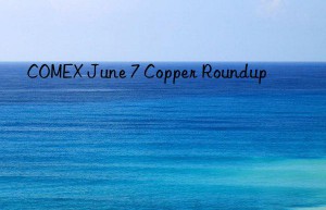 COMEX June 7 Copper Roundup