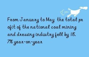 From January to May  the total profit of the national coal mining and dressing industry fell by 18.7% year-on-year