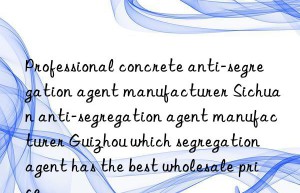 Professional concrete anti-segregation agent manufacturer Sichuan anti-segregation agent manufacturer Guizhou which segregation agent has the best wholesale price