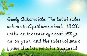 Geely Automobile: The total sales volume in April was about 113 600 units  an increase of about 58% year-on-year  and the sales volume of pure electric vehicles increased by 1.48 times